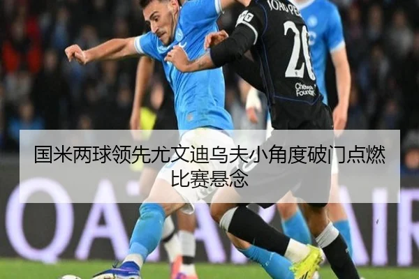 国米两球领先尤文迪乌夫小角度破门点燃比赛悬念（beats365）