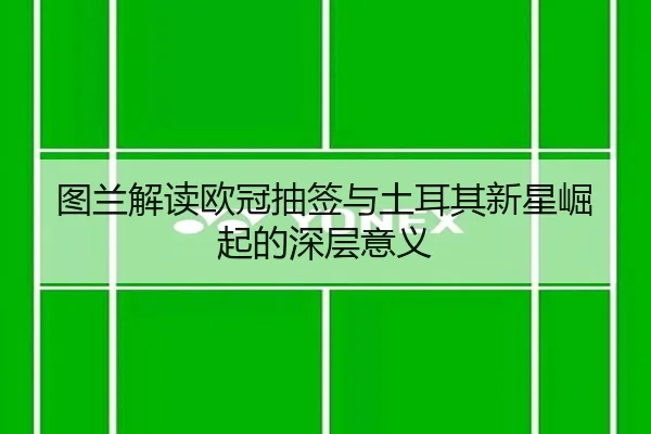 图兰解读欧冠抽签与土耳其新星崛起的深层意义（beats365）