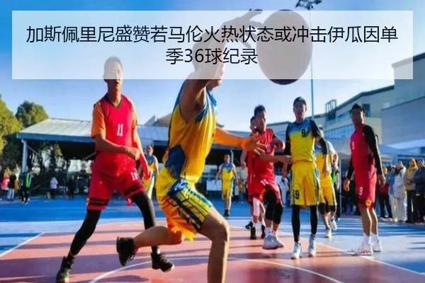 加斯佩里尼盛赞若马伦火热状态或冲击伊瓜因单季36球纪录（beats365）