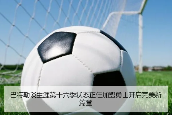 巴特勒谈生涯第十六季状态正佳加盟勇士开启完美新篇章 | beats365